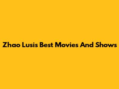 Zhao Lusi's Best Movies And Shows