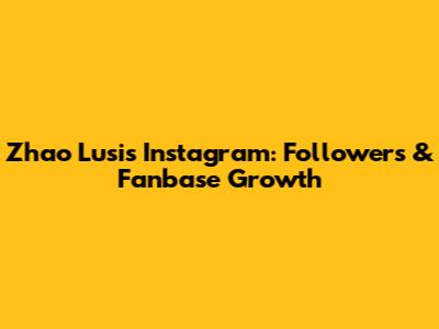 Zhao Lusi's Instagram: Followers & Fanbase Growth