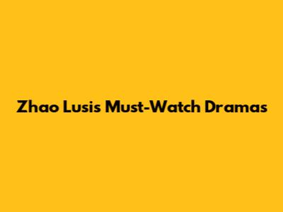 Zhao Lusi's Must-Watch Dramas