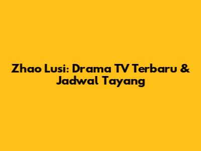 Zhao Lusi: Drama TV Terbaru & Jadwal Tayang