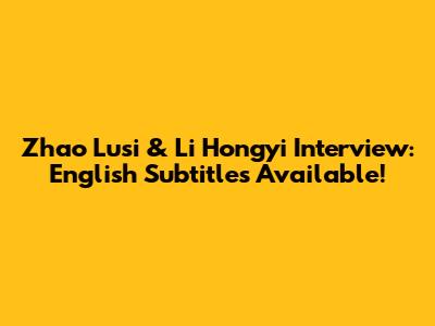 Zhao Lusi & Li Hongyi Interview: English Subtitles Available!