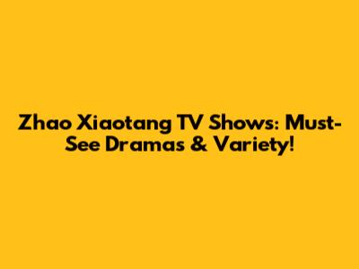 Zhao Xiaotang TV Shows: Must-See Dramas & Variety!
