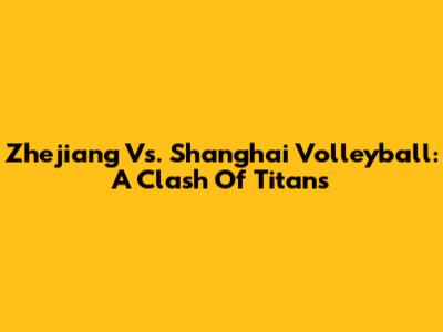 Zhejiang Vs. Shanghai Volleyball: A Clash Of Titans