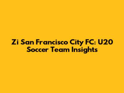 Zi San Francisco City FC: U20 Soccer Team Insights