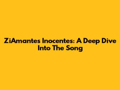 ZiAmantes Inocentes: A Deep Dive Into The Song