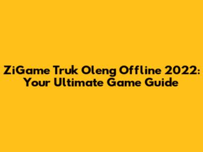 ZiGame Truk Oleng Offline 2022: Your Ultimate Game Guide