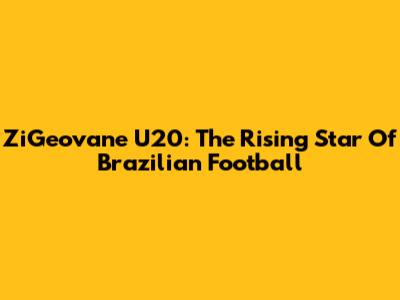 ZiGeovane U20: The Rising Star Of Brazilian Football