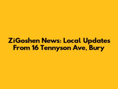 ZiGoshen News: Local Updates From 16 Tennyson Ave, Bury