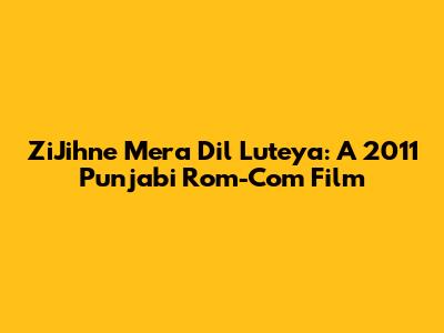 ZiJihne Mera Dil Luteya: A 2011 Punjabi Rom-Com Film