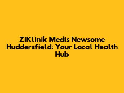 ZiKlinik Medis Newsome Huddersfield: Your Local Health Hub