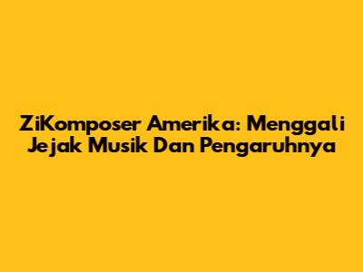 ZiKomposer Amerika: Menggali Jejak Musik Dan Pengaruhnya