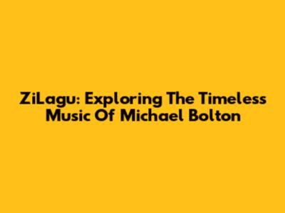 ZiLagu: Exploring The Timeless Music Of Michael Bolton