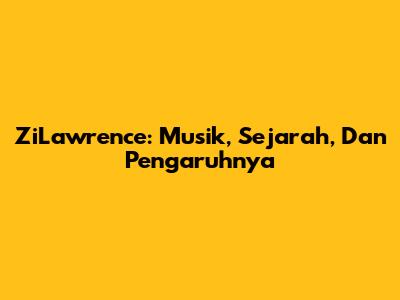 ZiLawrence: Musik, Sejarah, Dan Pengaruhnya