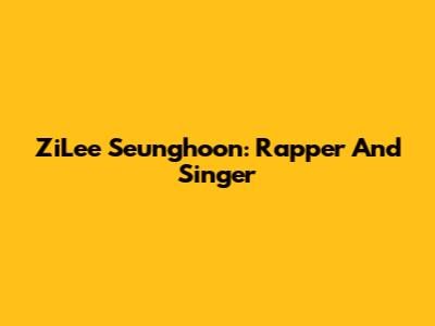 ZiLee Seunghoon: Rapper And Singer