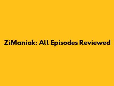 ZiManiak: All Episodes Reviewed
