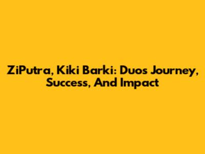 ZiPutra, Kiki Barki: Duo's Journey, Success, And Impact