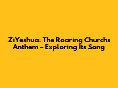 ZiYeshua: The Roaring Church's Anthem – Exploring Its Song