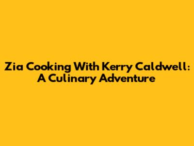 Zia Cooking With Kerry Caldwell: A Culinary Adventure