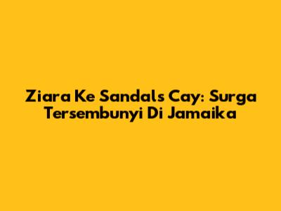 Ziara Ke Sandals Cay: Surga Tersembunyi Di Jamaika