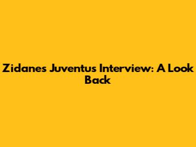 Zidane's Juventus Interview: A Look Back