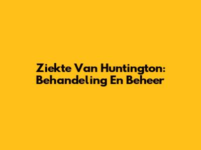 Ziekte Van Huntington: Behandeling En Beheer