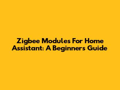 Zigbee Modules For Home Assistant: A Beginner's Guide