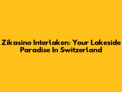 Zikasino Interlaken: Your Lakeside Paradise In Switzerland