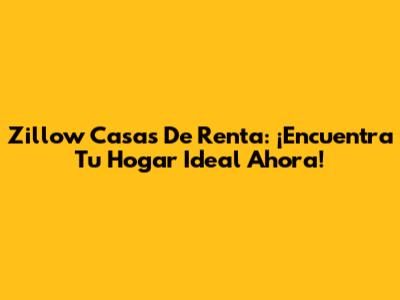 Zillow Casas De Renta: ¡Encuentra Tu Hogar Ideal Ahora!