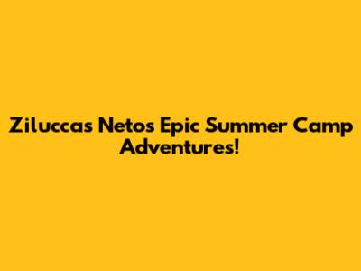 Ziluccas Neto's Epic Summer Camp Adventures!