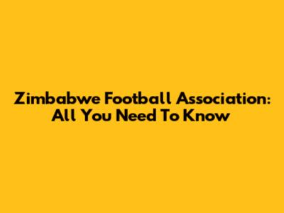 Zimbabwe Football Association: All You Need To Know
