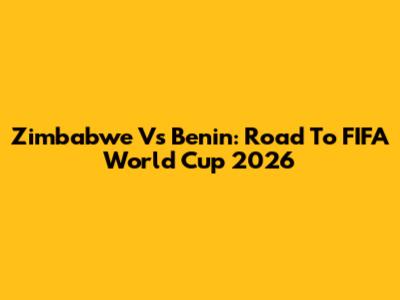 Zimbabwe Vs Benin: Road To FIFA World Cup 2026