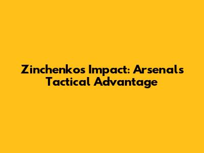 Zinchenko's Impact: Arsenal's Tactical Advantage