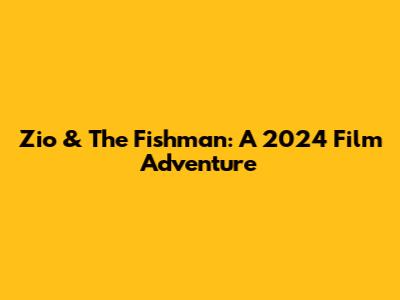 Zio & The Fishman: A 2024 Film Adventure