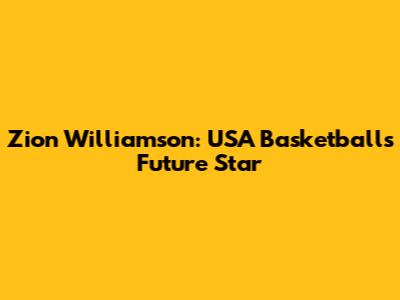 Zion Williamson: USA Basketball's Future Star