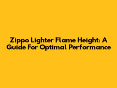 Zippo Lighter Flame Height: A Guide For Optimal Performance