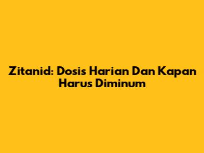 Zitanid: Dosis Harian Dan Kapan Harus Diminum