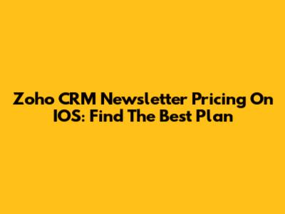 Zoho CRM Newsletter Pricing On IOS: Find The Best Plan