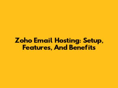 Zoho Email Hosting: Setup, Features, And Benefits