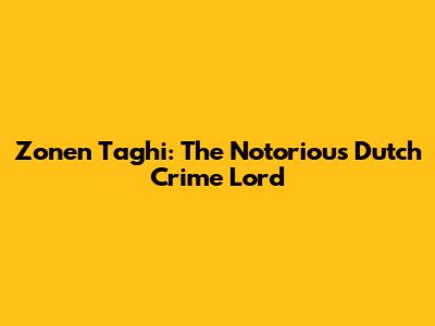 Zonen Taghi: The Notorious Dutch Crime Lord