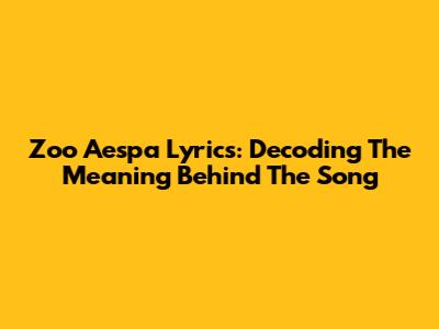 Zoo Aespa Lyrics: Decoding The Meaning Behind The Song