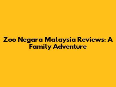 Zoo Negara Malaysia Reviews: A Family Adventure