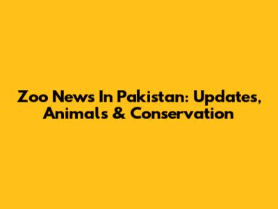 Zoo News In Pakistan: Updates, Animals & Conservation