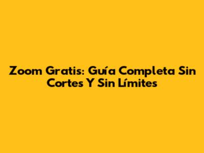 Zoom Gratis: Guía Completa Sin Cortes Y Sin Límites