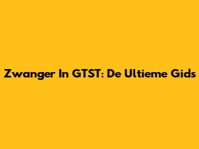 Zwanger In GTST: De Ultieme Gids